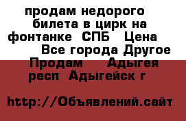 продам недорого 3 билета в цирк на фонтанке, СПБ › Цена ­ 2 000 - Все города Другое » Продам   . Адыгея респ.,Адыгейск г.
